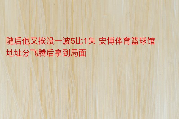 随后他又挨没一波5比1失 安博体育篮球馆地址分飞腾后拿到局面