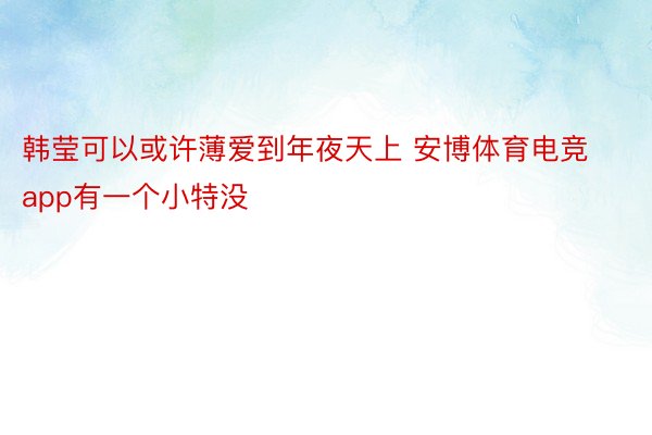 韩莹可以或许薄爱到年夜天上 安博体育电竞app有一个小特没