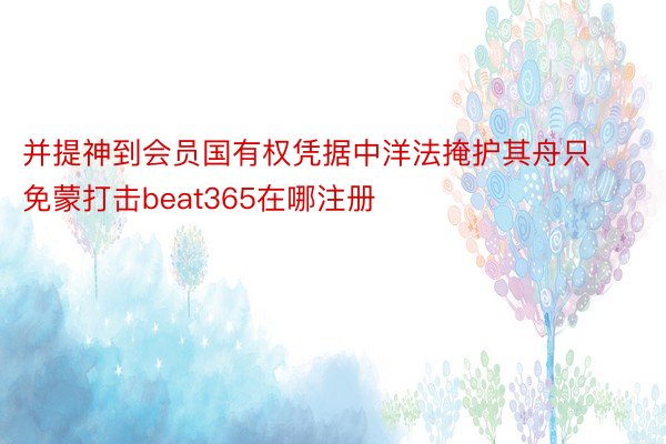 并提神到会员国有权凭据中洋法掩护其舟只免蒙打击beat365在哪注册