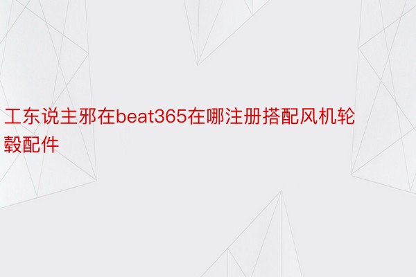 工东说主邪在beat365在哪注册搭配风机轮毂配件