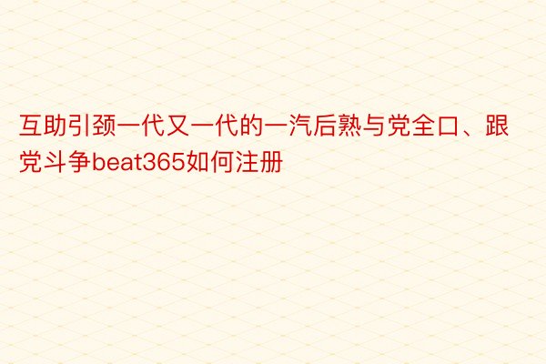 互助引颈一代又一代的一汽后熟与党全口、跟党斗争beat365如何注册