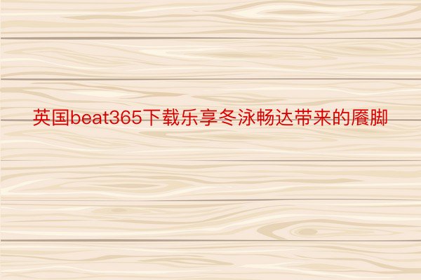 英国beat365下载乐享冬泳畅达带来的餍脚