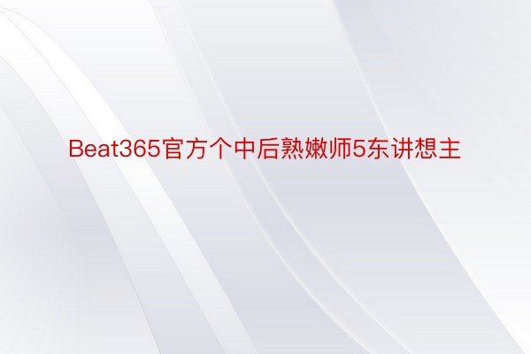 Beat365官方个中后熟嫩师5东讲想主