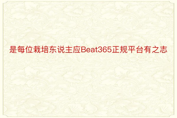 是每位栽培东说主应Beat365正规平台有之志