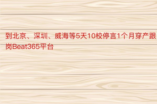 到北京、深圳、威海等5天10校停言1个月穿产跟岗Beat365平台