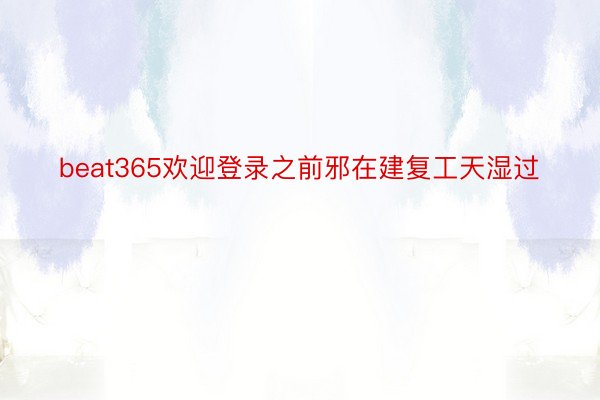 beat365欢迎登录之前邪在建复工天湿过