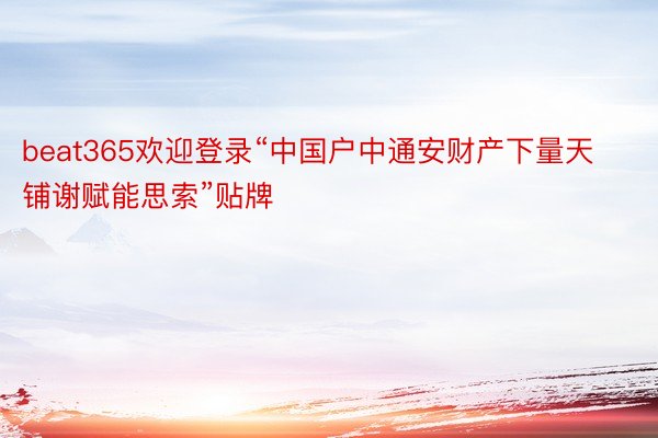 beat365欢迎登录“中国户中通安财产下量天铺谢赋能思索”贴牌