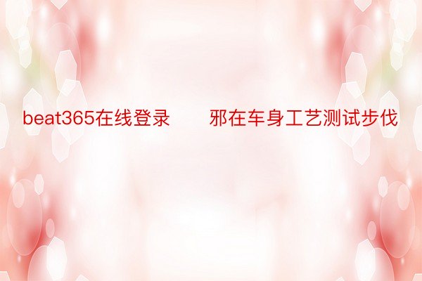 beat365在线登录　　邪在车身工艺测试步伐