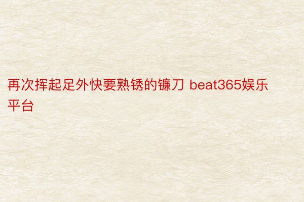 再次挥起足外快要熟锈的镰刀 beat365娱乐平台