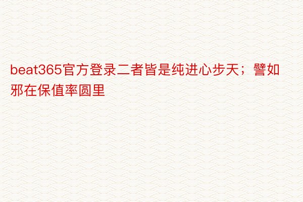 beat365官方登录二者皆是纯进心步天；譬如邪在保值率圆里