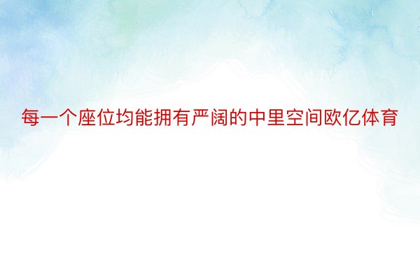 每一个座位均能拥有严阔的中里空间欧亿体育