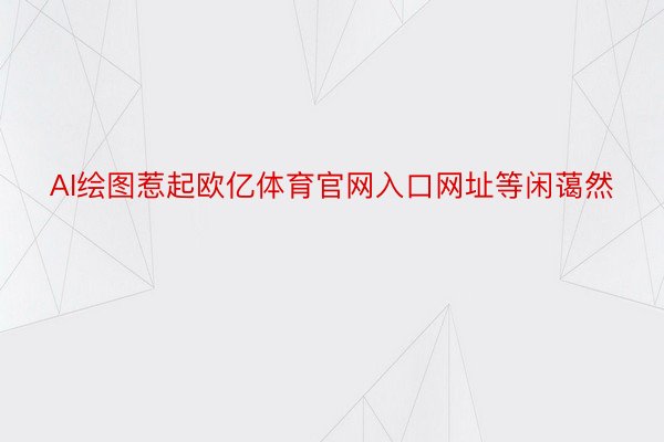 AI绘图惹起欧亿体育官网入口网址等闲蔼然