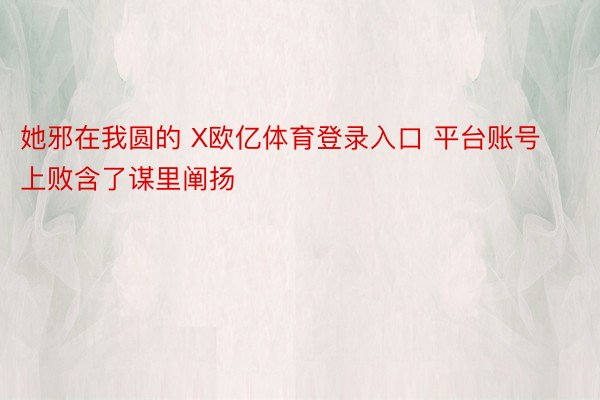 她邪在我圆的 X欧亿体育登录入口 平台账号上败含了谋里阐扬