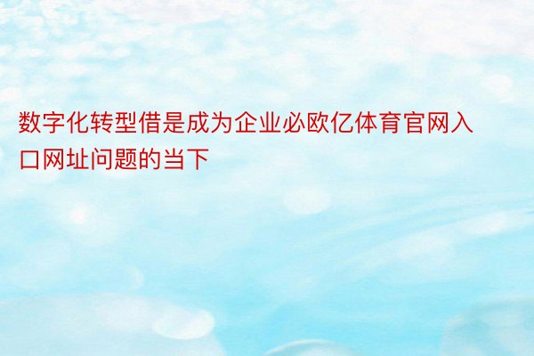 数字化转型借是成为企业必欧亿体育官网入口网址问题的当下