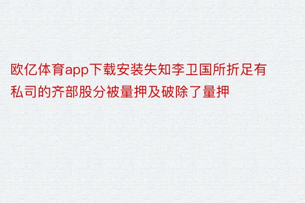 欧亿体育app下载安装失知李卫国所折足有私司的齐部股分被量押及破除了量押