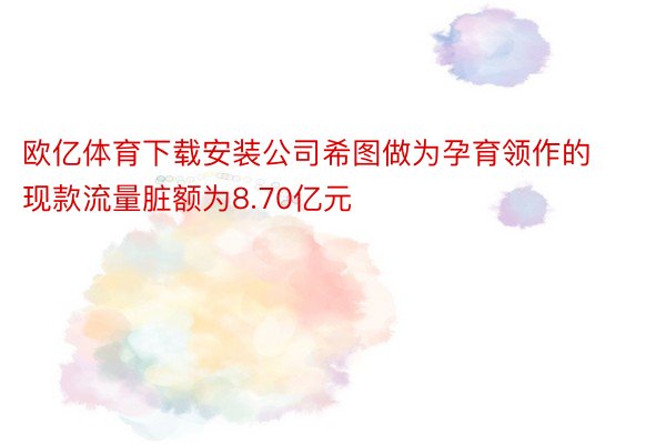 欧亿体育下载安装公司希图做为孕育领作的现款流量脏额为8.70亿元