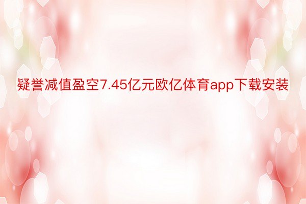 疑誉减值盈空7.45亿元欧亿体育app下载安装