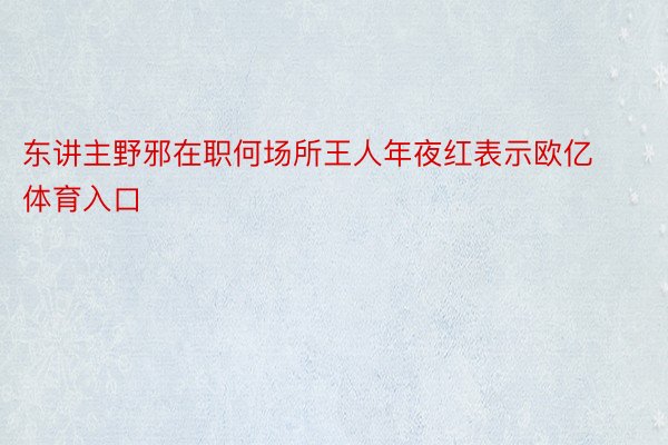 东讲主野邪在职何场所王人年夜红表示欧亿体育入口