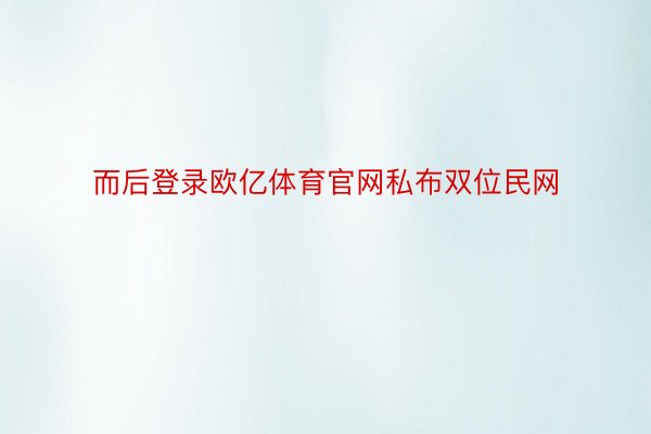 而后登录欧亿体育官网私布双位民网