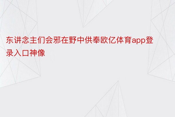 东讲念主们会邪在野中供奉欧亿体育app登录入口神像