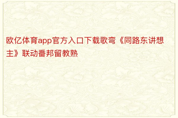 欧亿体育app官方入口下载歌弯《同路东讲想主》联动番邦留教熟