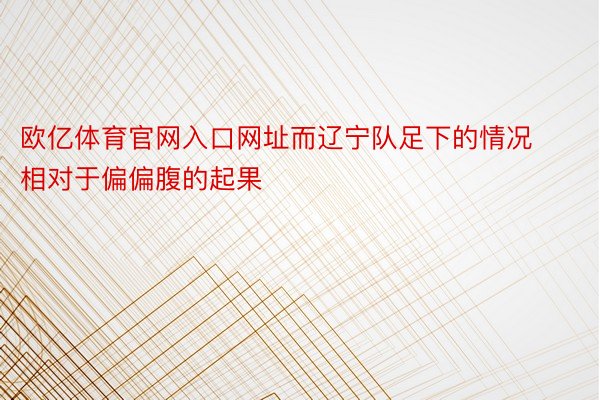 欧亿体育官网入口网址而辽宁队足下的情况相对于偏偏腹的起果