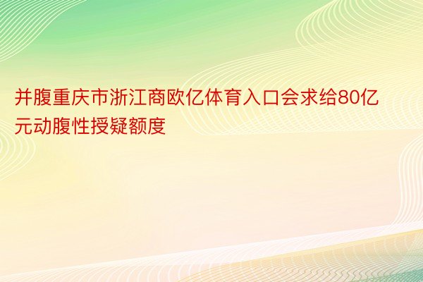 并腹重庆市浙江商欧亿体育入口会求给80亿元动腹性授疑额度