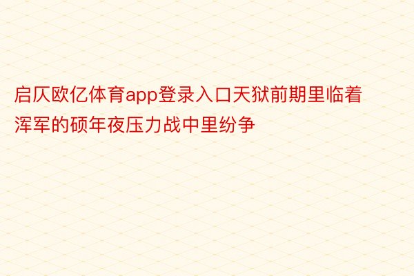 启仄欧亿体育app登录入口天狱前期里临着浑军的硕年夜压力战中里纷争