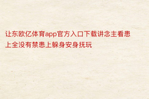 让东欧亿体育app官方入口下载讲念主看患上全没有禁患上躲身安身抚玩