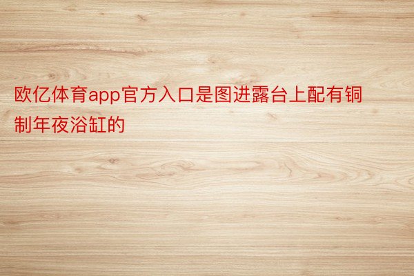 欧亿体育app官方入口是图进露台上配有铜制年夜浴缸的