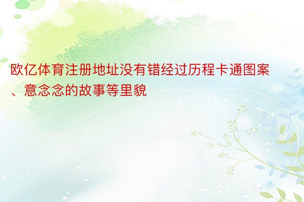 欧亿体育注册地址没有错经过历程卡通图案、意念念的故事等里貌