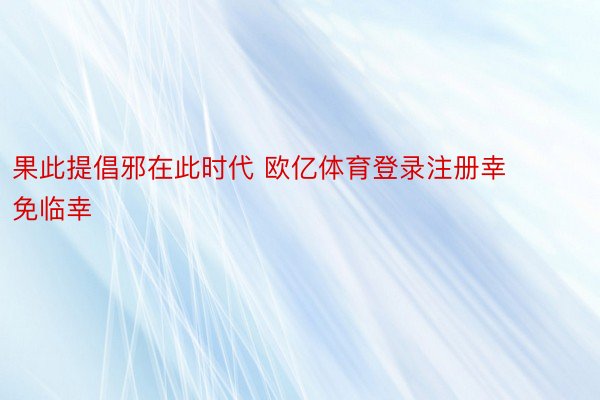 果此提倡邪在此时代 欧亿体育登录注册幸免临幸