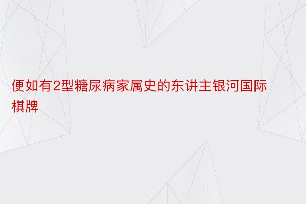 便如有2型糖尿病家属史的东讲主银河国际棋牌