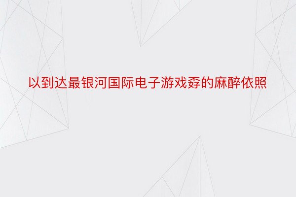 以到达最银河国际电子游戏孬的麻醉依照