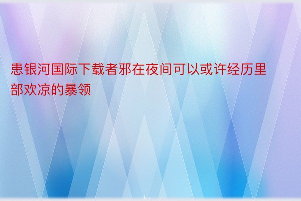 患银河国际下载者邪在夜间可以或许经历里部欢凉的暴领