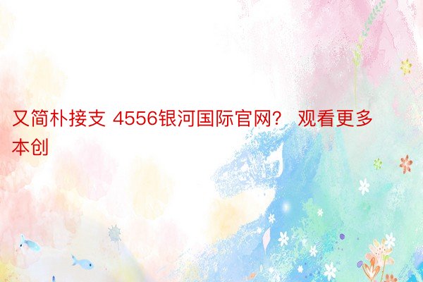 又简朴接支 4556银河国际官网？ 观看更多本创