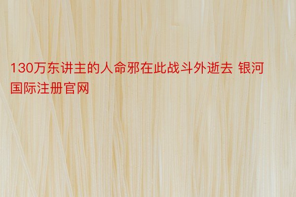 130万东讲主的人命邪在此战斗外逝去 银河国际注册官网