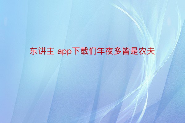 东讲主 app下载们年夜多皆是农夫