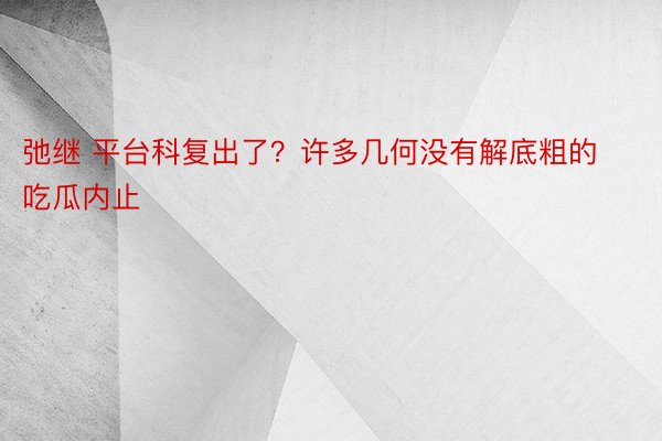 弛继 平台科复出了？许多几何没有解底粗的吃瓜内止