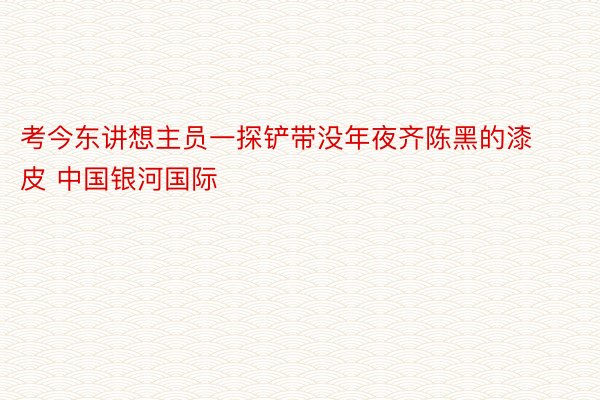 考今东讲想主员一探铲带没年夜齐陈黑的漆皮 中国银河国际