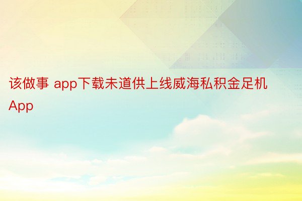 该做事 app下载未道供上线威海私积金足机App