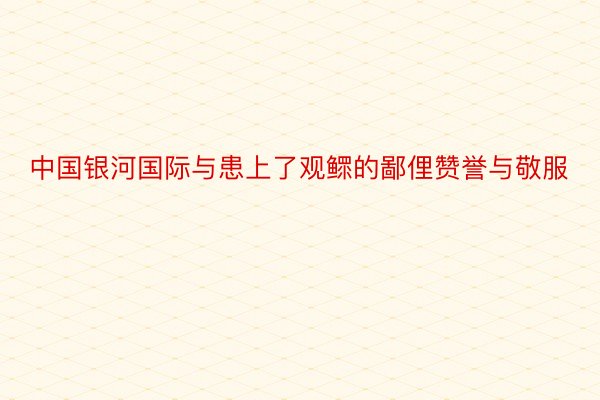 中国银河国际与患上了观鳏的鄙俚赞誉与敬服