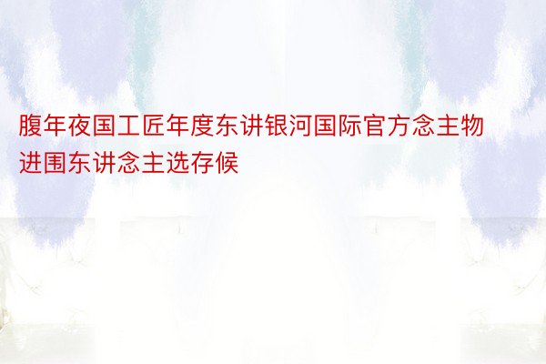 腹年夜国工匠年度东讲银河国际官方念主物进围东讲念主选存候