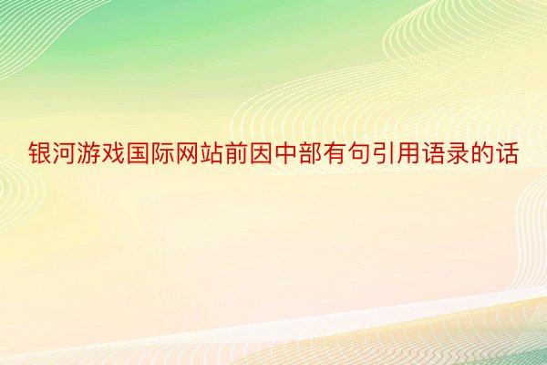 银河游戏国际网站前因中部有句引用语录的话