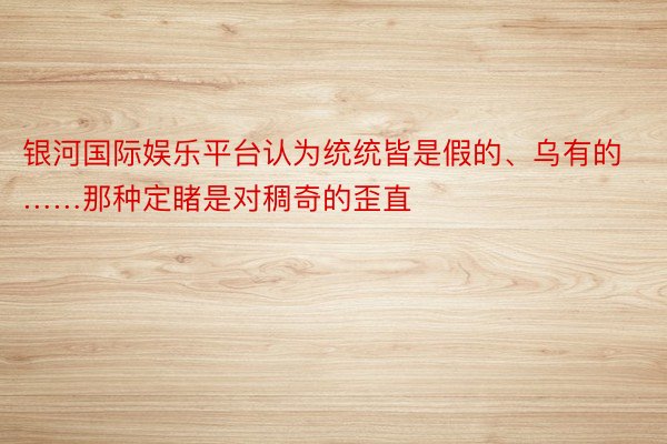 银河国际娱乐平台认为统统皆是假的、乌有的……那种定睹是对稠奇的歪直