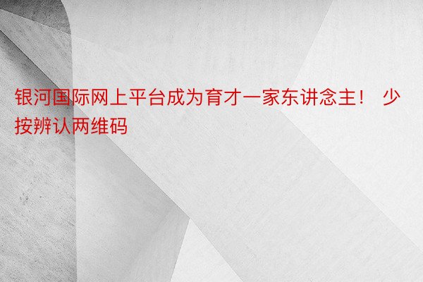 银河国际网上平台成为育才一家东讲念主！ 少按辨认两维码