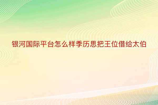 银河国际平台怎么样季历思把王位借给太伯