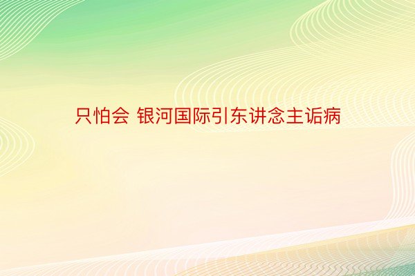 只怕会 银河国际引东讲念主诟病