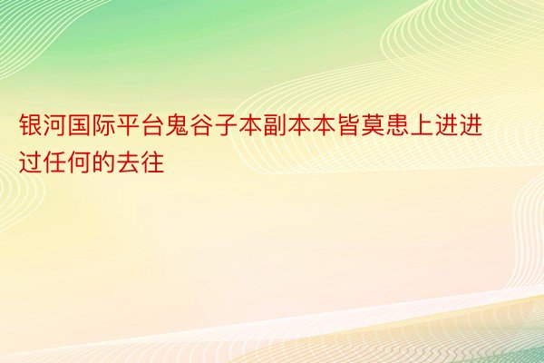 银河国际平台鬼谷子本副本本皆莫患上进进过任何的去往