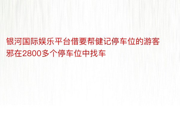 银河国际娱乐平台借要帮健记停车位的游客邪在2800多个停车位中找车